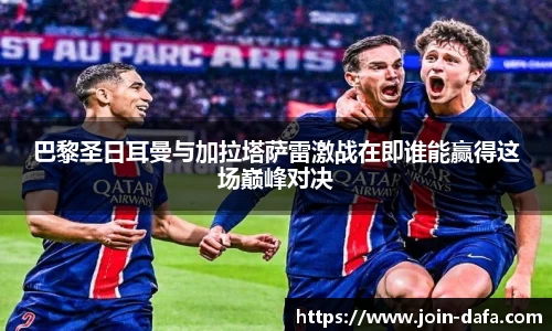 巴黎圣日耳曼与加拉塔萨雷激战在即谁能赢得这场巅峰对决