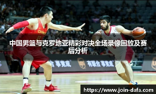 中国男篮与克罗地亚精彩对决全场录像回放及赛后分析