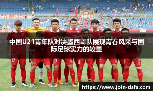 中国U21青年队对决墨西哥队展现青春风采与国际足球实力的较量