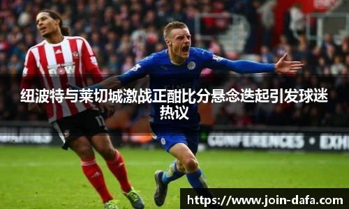 纽波特与莱切城激战正酣比分悬念迭起引发球迷热议