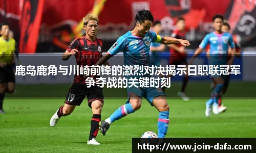 鹿岛鹿角与川崎前锋的激烈对决揭示日职联冠军争夺战的关键时刻