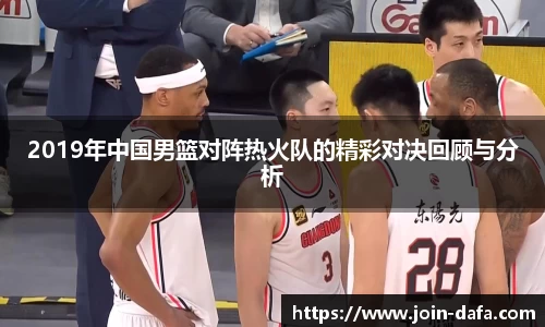 2019年中国男篮对阵热火队的精彩对决回顾与分析