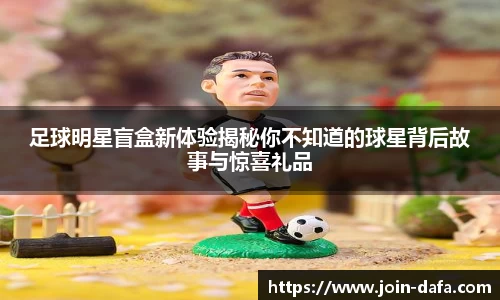 足球明星盲盒新体验揭秘你不知道的球星背后故事与惊喜礼品