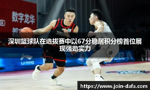 深圳篮球队在选拔赛中以67分稳居积分榜首位展现强劲实力