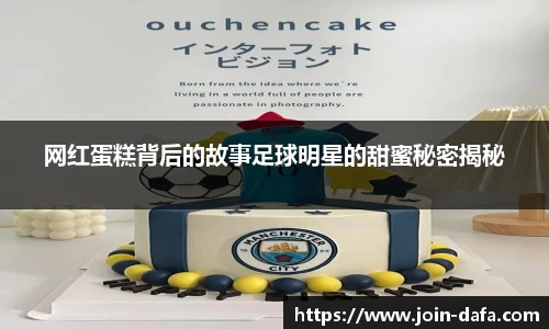 网红蛋糕背后的故事足球明星的甜蜜秘密揭秘